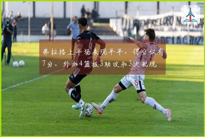 弗拉格上半场表现平平，得分仅有7分，外加4篮板3助攻和3次犯规