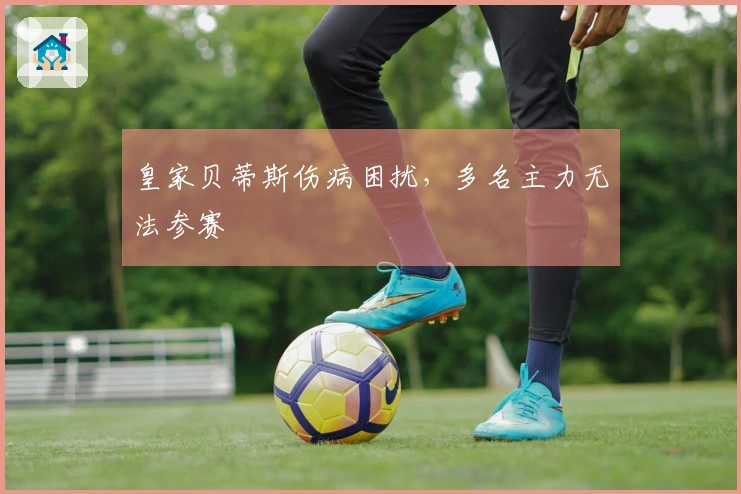 皇家贝蒂斯伤病困扰，多名主力无法参赛