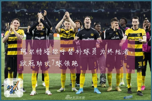 阿尔特塔称呼替补球员为终结者，欧冠助攻7球领跑