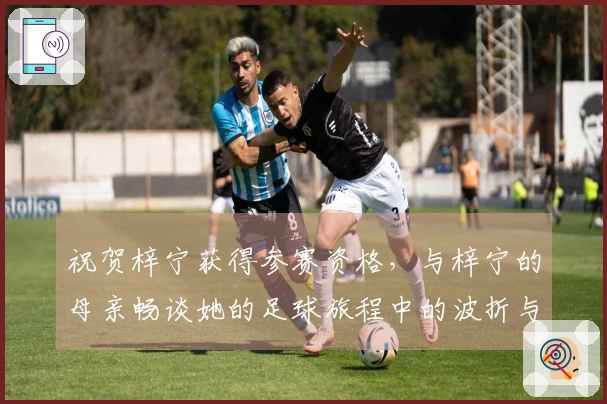 祝贺梓宁获得参赛资格，与梓宁的母亲畅谈她的足球旅程中的波折与收获！