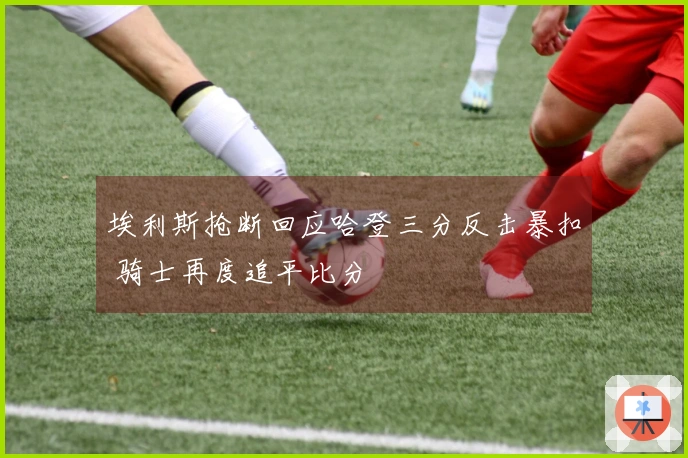 埃利斯抢断回应哈登三分反击暴扣 骑士再度追平比分