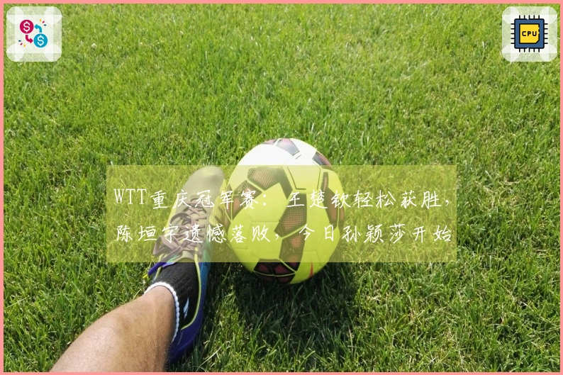 WTT重庆冠军赛：王楚钦轻松获胜，陈垣宇遗憾落败，今日孙颖莎开始首战