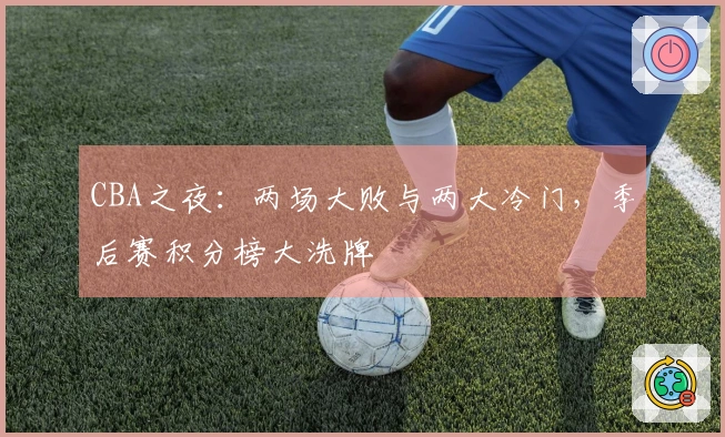 CBA之夜：两场大败与两大冷门，季后赛积分榜大洗牌