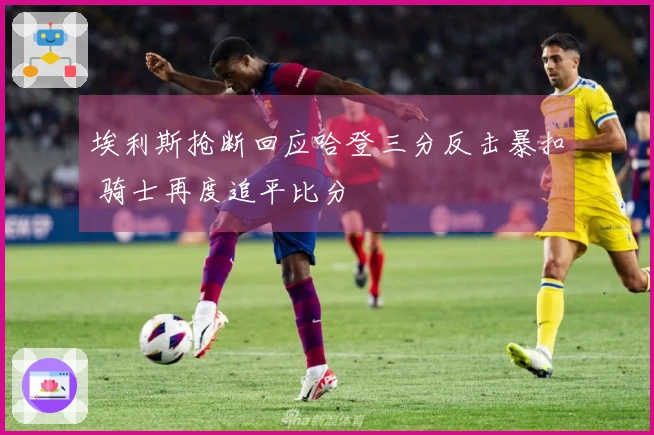 埃利斯抢断回应哈登三分反击暴扣 骑士再度追平比分