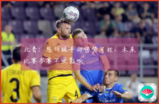 北青：陈巧珠手部伤势可控，未来比赛参赛不受影响