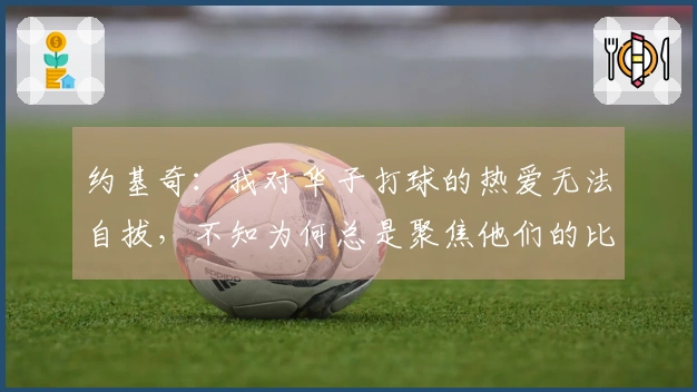 约基奇:我对华子打球的热爱无法自拔,不知为何总是聚焦他们的比赛