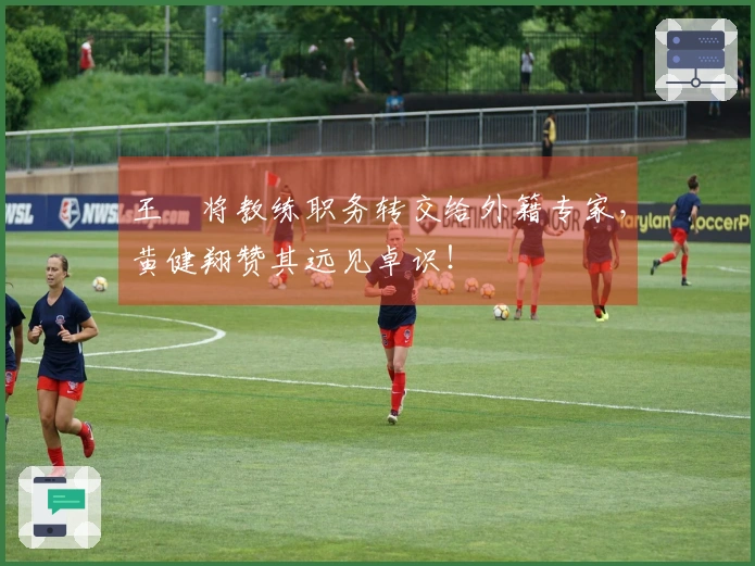 王濛将教练职务转交给外籍专家，黄健翔赞其远见卓识！