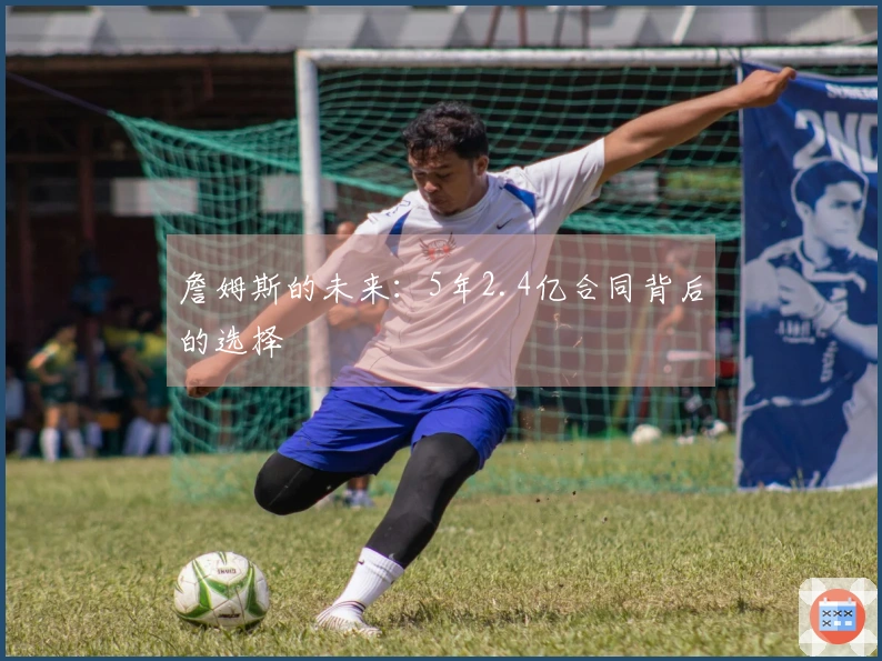 詹姆斯的未来：5年2.4亿合同背后的选择