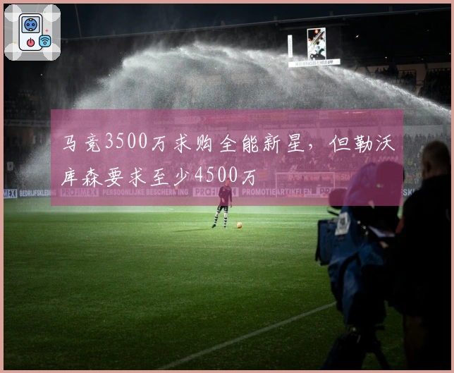 马竞3500万求购全能新星，但勒沃库森要求至少4500万