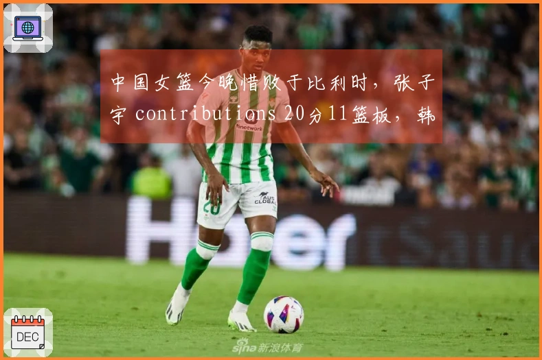 中国女篮今晚惜败于比利时，张子宇 contributions 20分11篮板，韩旭得分7。
