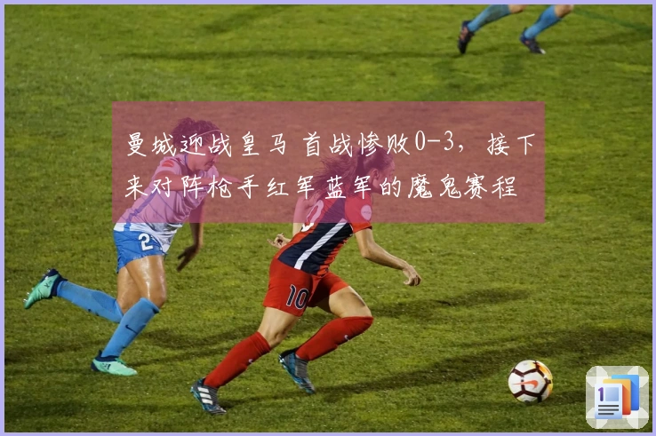 曼城迎战皇马 首战惨败0-3，接下来对阵枪手红军蓝军的魔鬼赛程