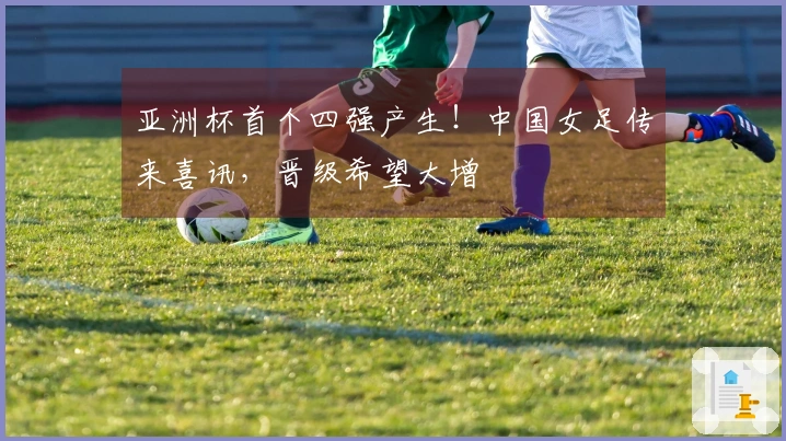 亚洲杯首个四强产生！中国女足传来喜讯，晋级希望大增