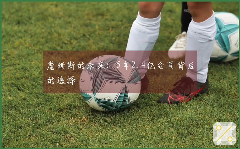 詹姆斯的未来：5年2.4亿合同背后的选择