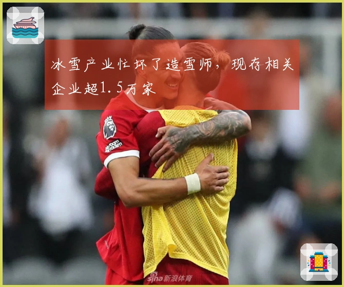 冰雪产业忙坏了造雪师，现存相关企业超1.5万家