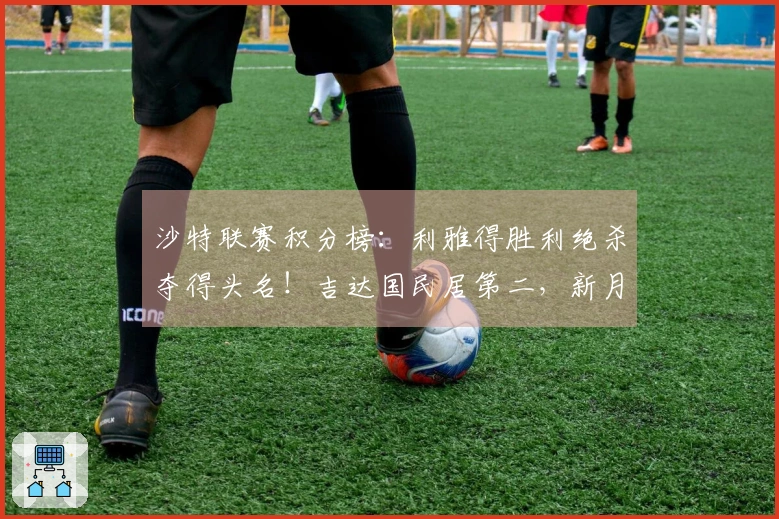 沙特联赛积分榜：利雅得胜利绝杀夺得头名！吉达国民居第二，新月位列第三