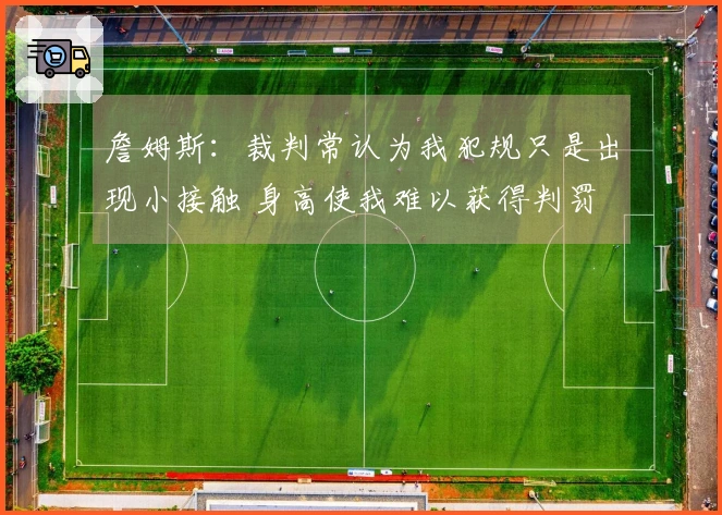 詹姆斯：裁判常认为我犯规只是出现小接触 身高使我难以获得判罚