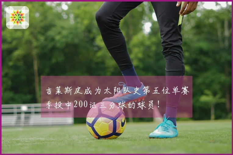 吉莱斯皮成为太阳队史第五位单赛季投中200记三分球的球员！