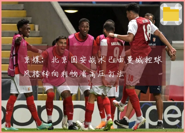 京媒：北京国安战术已由曼城控球风格转向利物浦高压打法