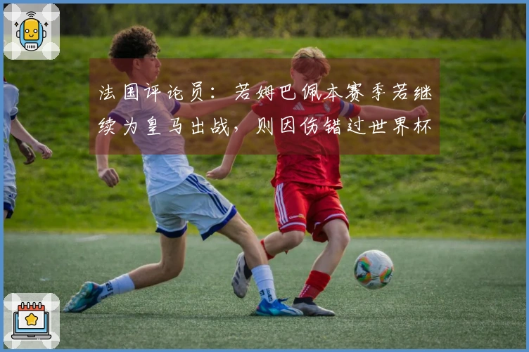 法国评论员：若姆巴佩本赛季若继续为皇马出战，则因伤错过世界杯