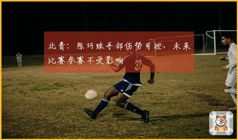 北青：陈巧珠手部伤势可控，未来比赛参赛不受影响