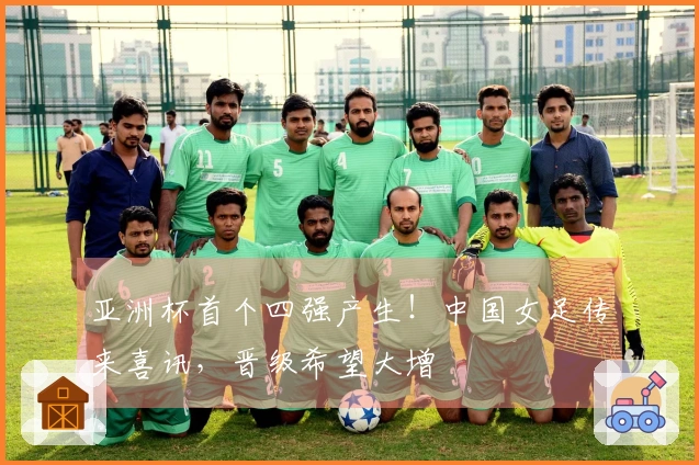 亚洲杯首个四强产生！中国女足传来喜讯，晋级希望大增