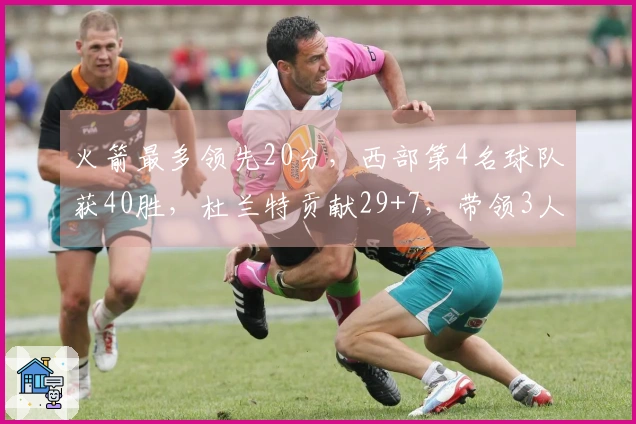 火箭最多领先20分，西部第4名球队获40胜，杜兰特贡献29+7，带领3人得分超过20分制胜