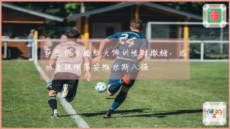 萨巴伦卡婚纱头饰训练时撒糖，成功晋级印第安维尔斯八强