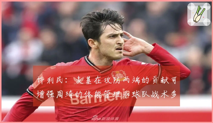 许利民：麦基在攻防两端的贡献可增强周琦的体能管理和球队战术多样性
