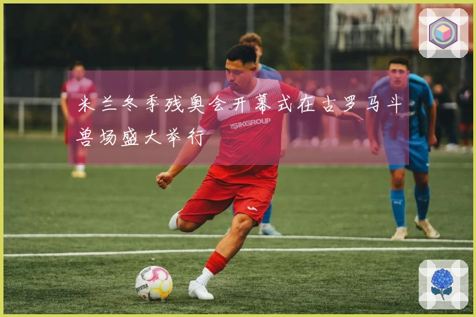 米兰冬季残奥会开幕式在古罗马斗兽场盛大举行