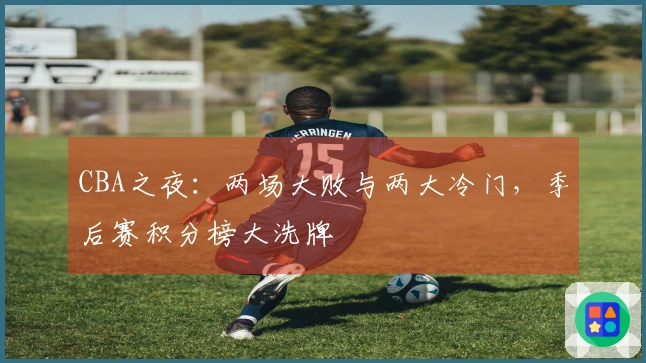 CBA之夜：两场大败与两大冷门，季后赛积分榜大洗牌