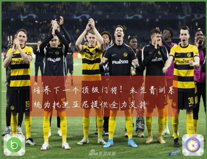 培养下一个顶级门将！米兰青训系统为托里亚尼提供全力支持