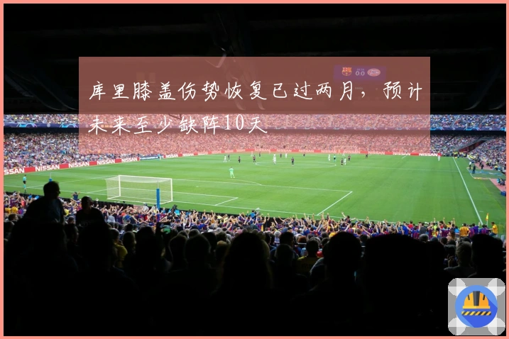 库里膝盖伤势恢复已过两月，预计未来至少缺阵10天