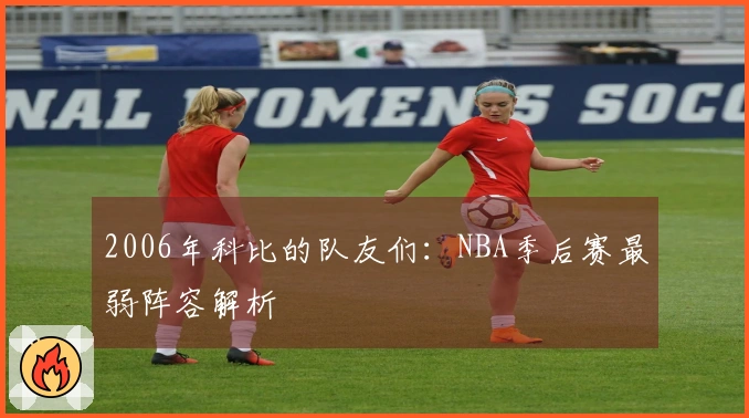 2006年科比的队友们：NBA季后赛最弱阵容解析