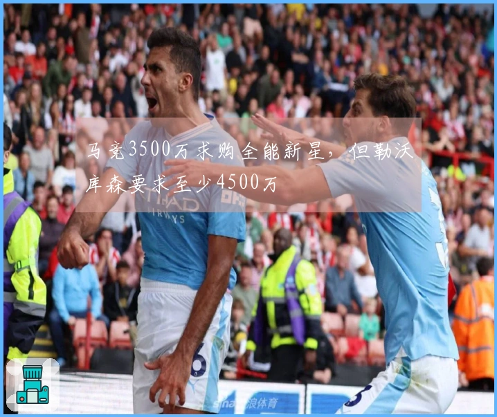 马竞3500万求购全能新星，但勒沃库森要求至少4500万
