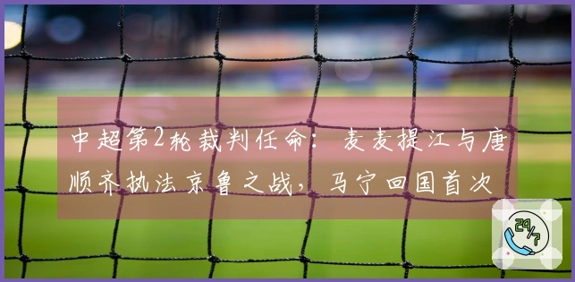 中超第2轮裁判任命：麦麦提江与唐顺齐执法京鲁之战，马宁回国首次亮相
